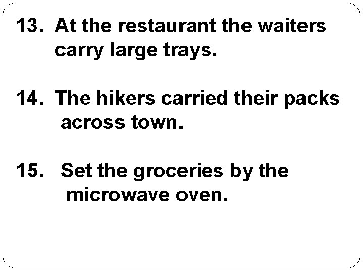 13. At the restaurant the waiters carry large trays. 14. The hikers carried their