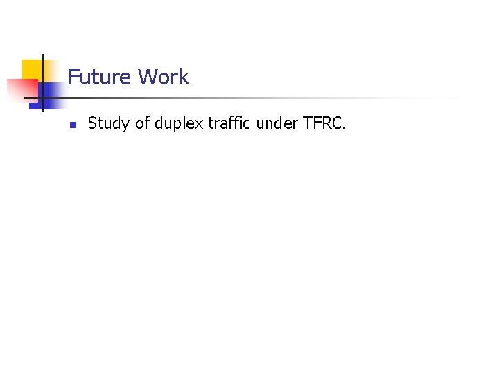 Future Work n Study of duplex traffic under TFRC. 