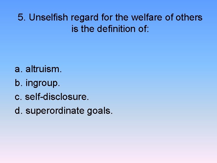 5. Unselfish regard for the welfare of others is the definition of: a. altruism.
