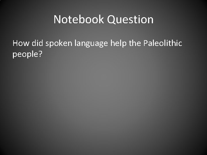 Notebook Question How did spoken language help the Paleolithic people? 