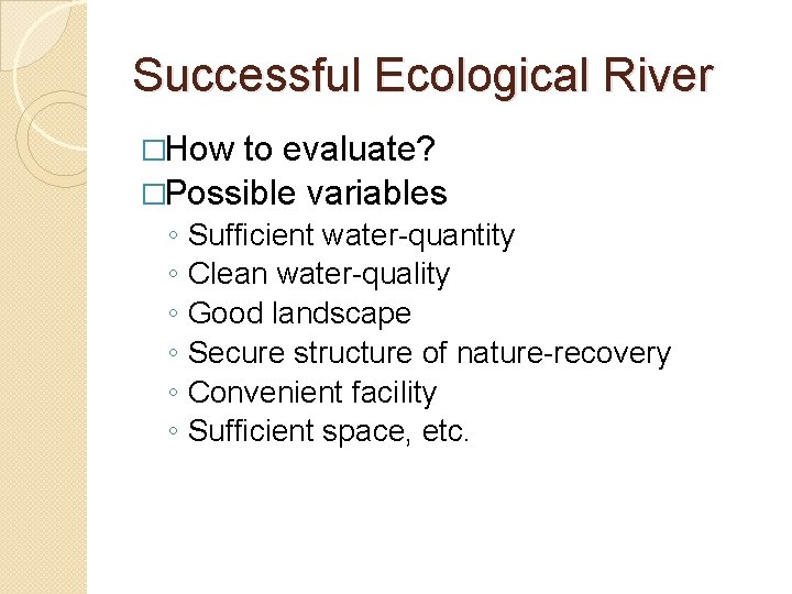 Successful Ecological River �How to evaluate? �Possible variables ◦ ◦ ◦ Sufficient water-quantity Clean
