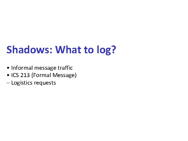 Shadows: What to log? • Informal message traffic • ICS 213 (Formal Message) –