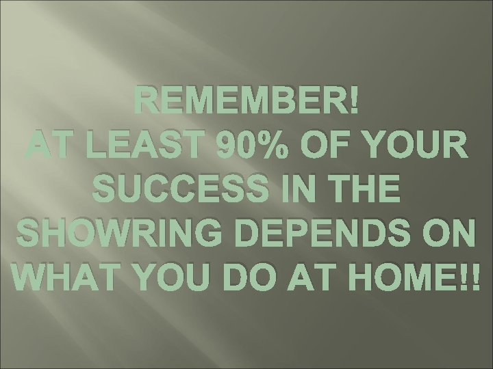 REMEMBER! AT LEAST 90% OF YOUR SUCCESS IN THE SHOWRING DEPENDS ON WHAT YOU