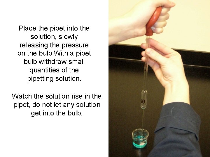 Place the pipet into the solution, slowly releasing the pressure on the bulb. With