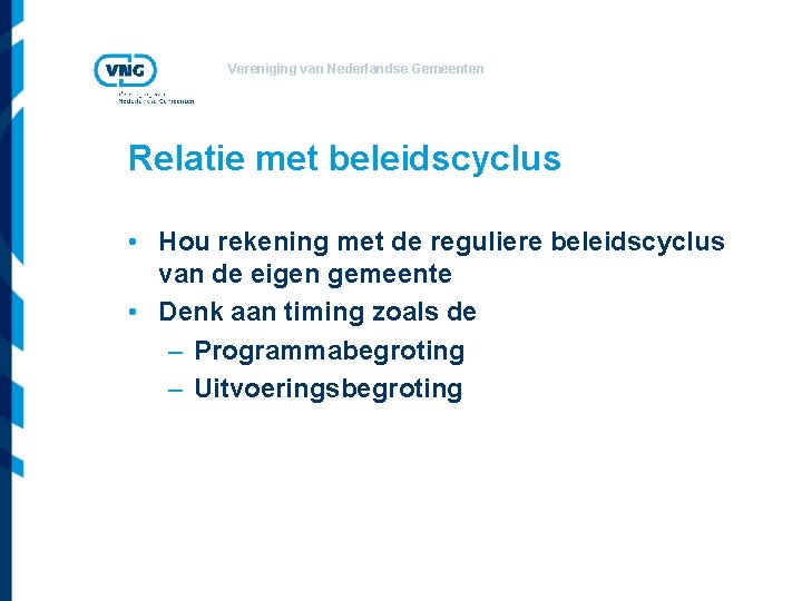 Vereniging van Nederlandse Gemeenten Relatie met beleidscyclus • Hou rekening met de reguliere beleidscyclus