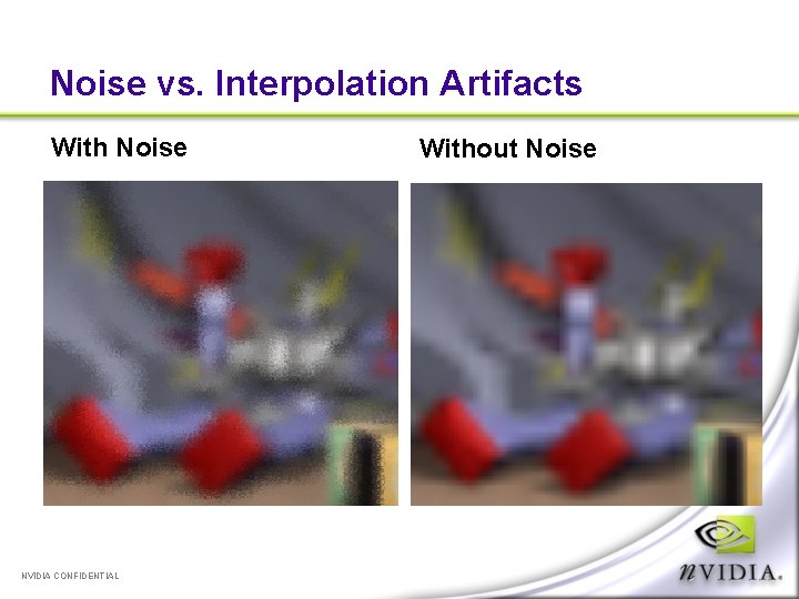 Noise vs. Interpolation Artifacts With Noise NVIDIA CONFIDENTIAL Without Noise 