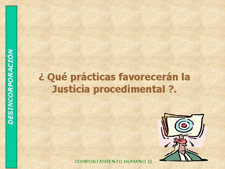 DESINCORPORACIÓN ¿ Qué prácticas favorecerán la Justicia procedimental ? . COMPORTAMIENTO HUMANO II 