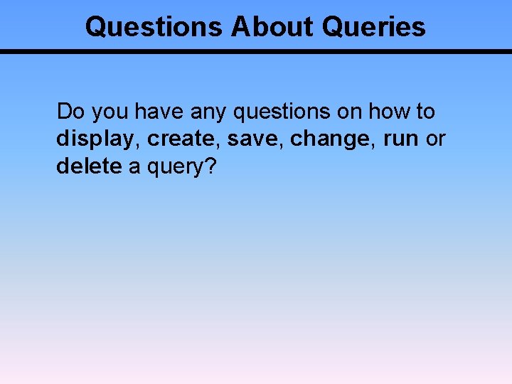 Questions About Queries Do you have any questions on how to display, create, save,