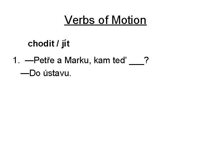 Verbs of Motion chodit / jít 1. —Petře a Marku, kam ted’ ___? —Do