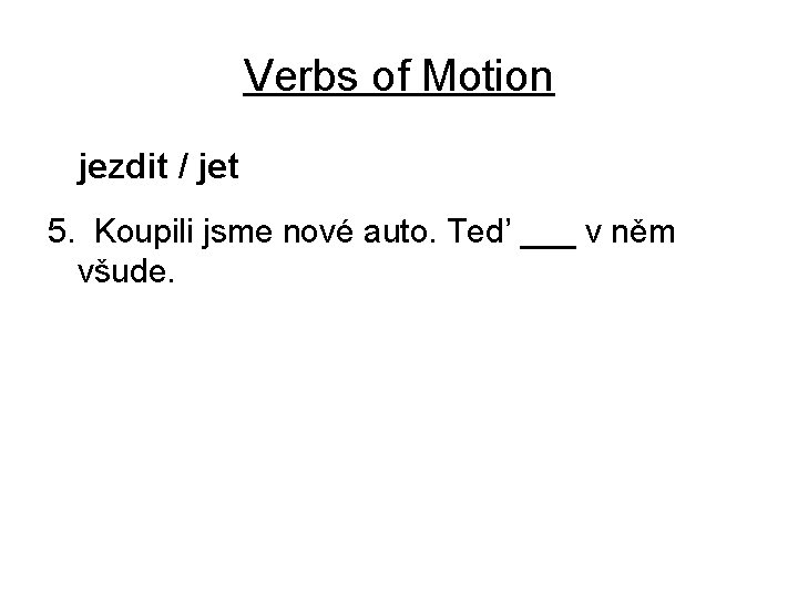 Verbs of Motion jezdit / jet 5. Koupili jsme nové auto. Ted’ ___ v