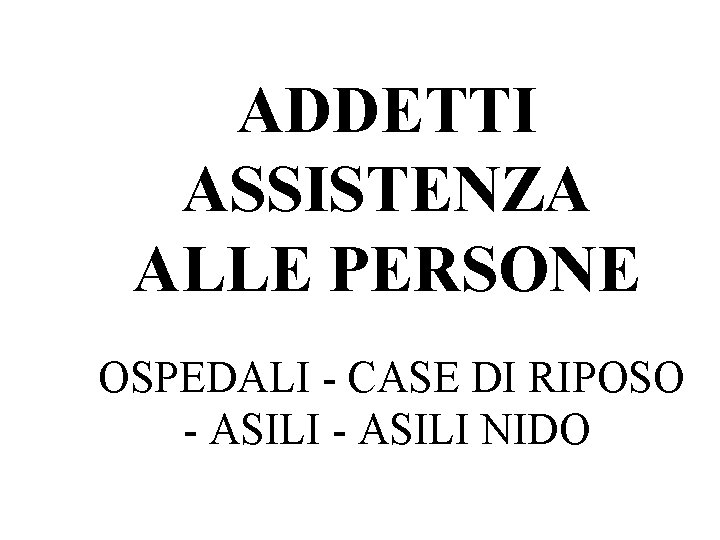 ADDETTI ASSISTENZA ALLE PERSONE OSPEDALI - CASE DI RIPOSO - ASILI NIDO 