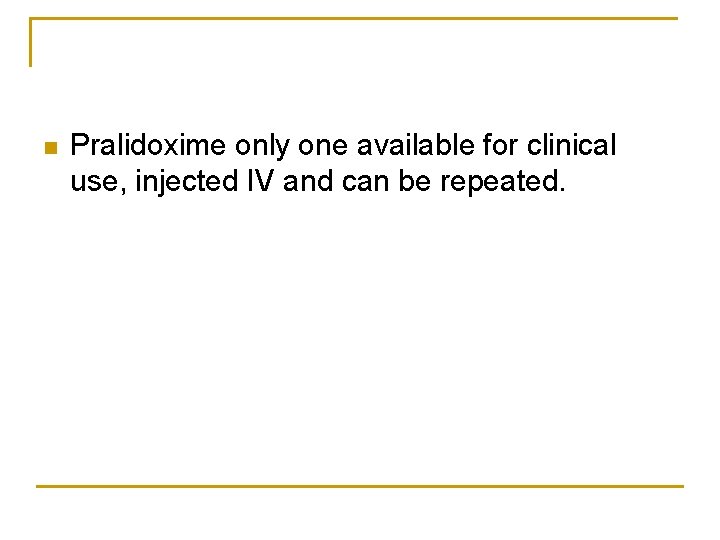 n Pralidoxime only one available for clinical use, injected IV and can be repeated.