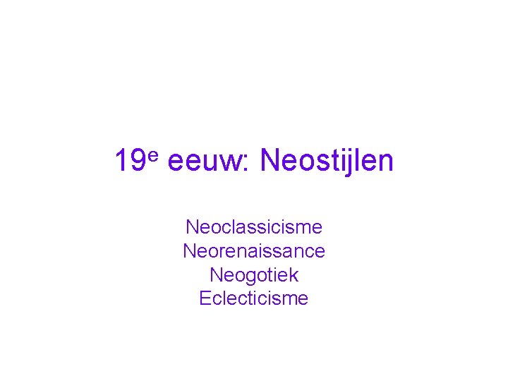 19 e eeuw: Neostijlen Neoclassicisme Neorenaissance Neogotiek Eclecticisme 