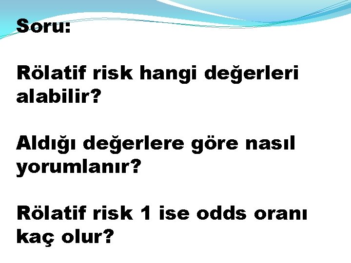 Soru: Rölatif risk hangi değerleri alabilir? Aldığı değerlere göre nasıl yorumlanır? Rölatif risk 1