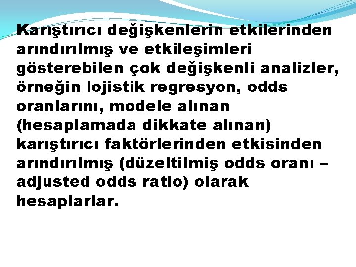 Karıştırıcı değişkenlerin etkilerinden arındırılmış ve etkileşimleri gösterebilen çok değişkenli analizler, örneğin lojistik regresyon, odds