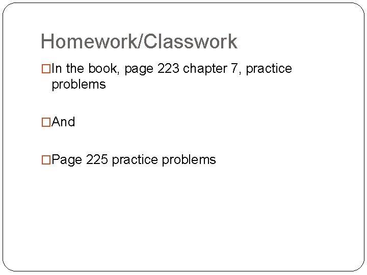 Homework/Classwork �In the book, page 223 chapter 7, practice problems �And �Page 225 practice