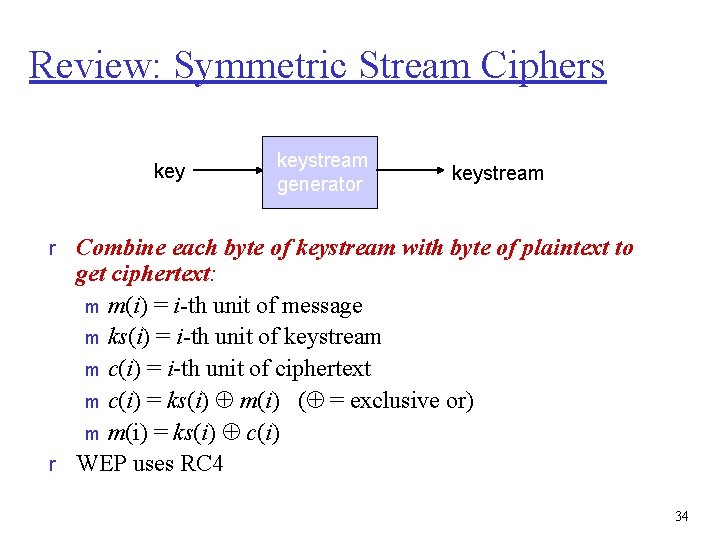 Review: Symmetric Stream Ciphers keystream generator keystream r Combine each byte of keystream with