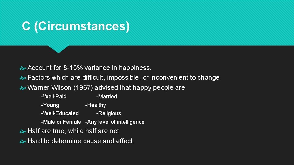 C (Circumstances) Account for 8 -15% variance in happiness. Factors which are difficult, impossible,