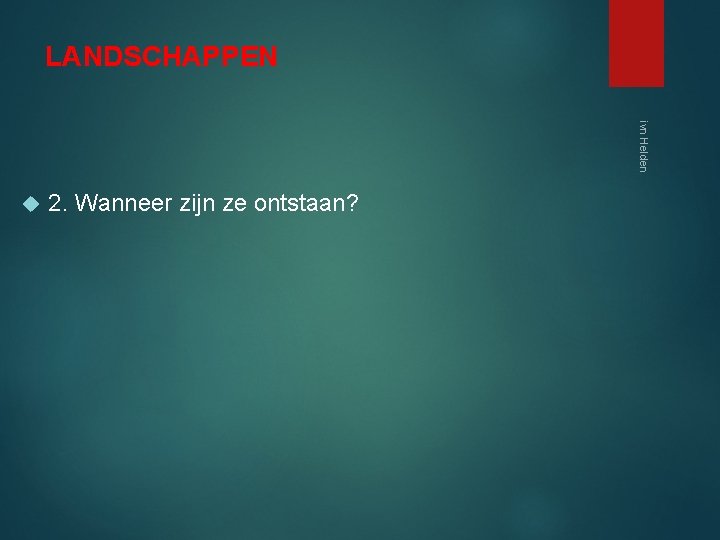 LANDSCHAPPEN ivn Helden 2. Wanneer zijn ze ontstaan? 