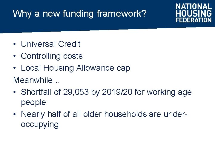 Why a new funding framework? • Universal Credit • Controlling costs • Local Housing