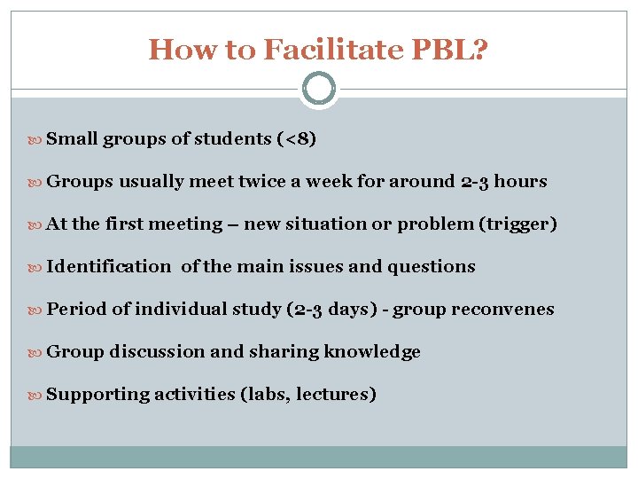 How to Facilitate PBL? Small groups of students (<8) Groups usually meet twice a