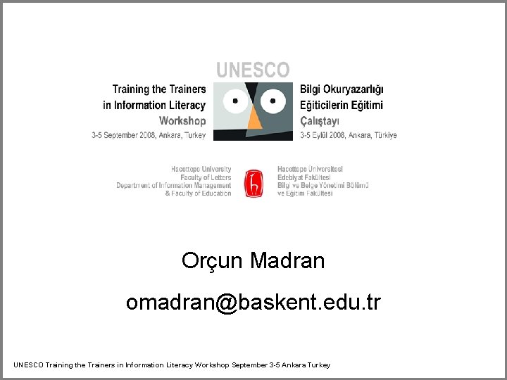 Orçun Madran omadran@baskent. edu. tr UNESCO Training the Trainers in Information Literacy Workshop September