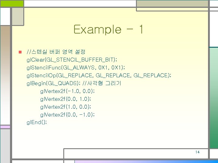 Example - 1 n //스텐실 버퍼 영역 설정 gl. Clear(GL_STENCIL_BUFFER_BIT); gl. Stencil. Func(GL_ALWAYS, 0