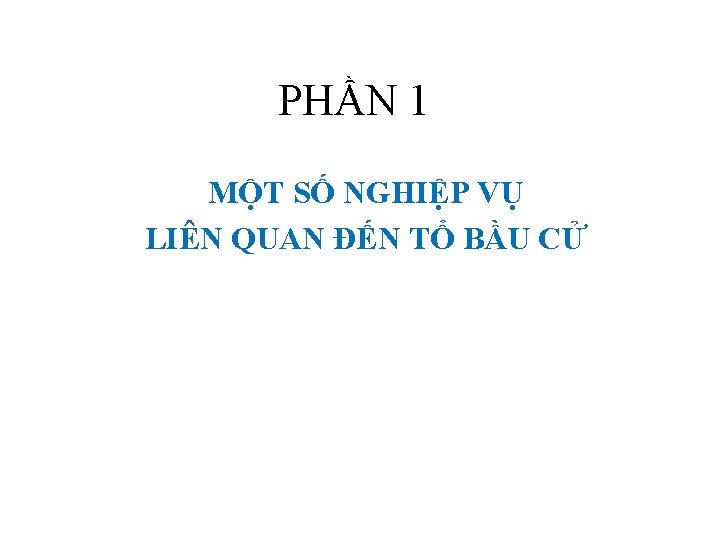 PHẦN 1 MỘT SỐ NGHIỆP VỤ LIÊN QUAN ĐẾN TỔ BẦU CỬ 