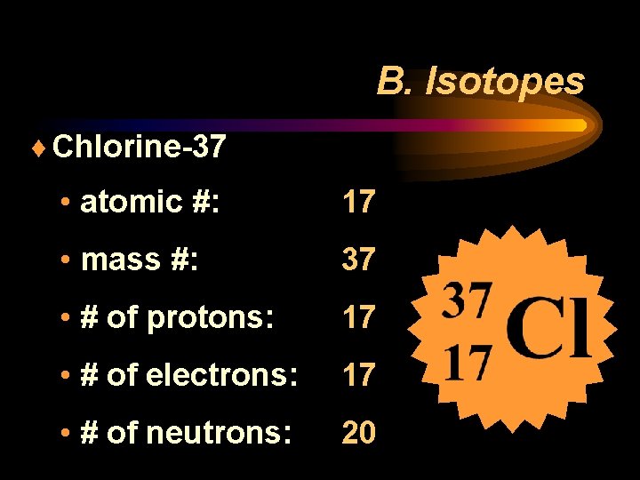B. Isotopes ¨ Chlorine-37 • atomic #: 17 • mass #: 37 • #