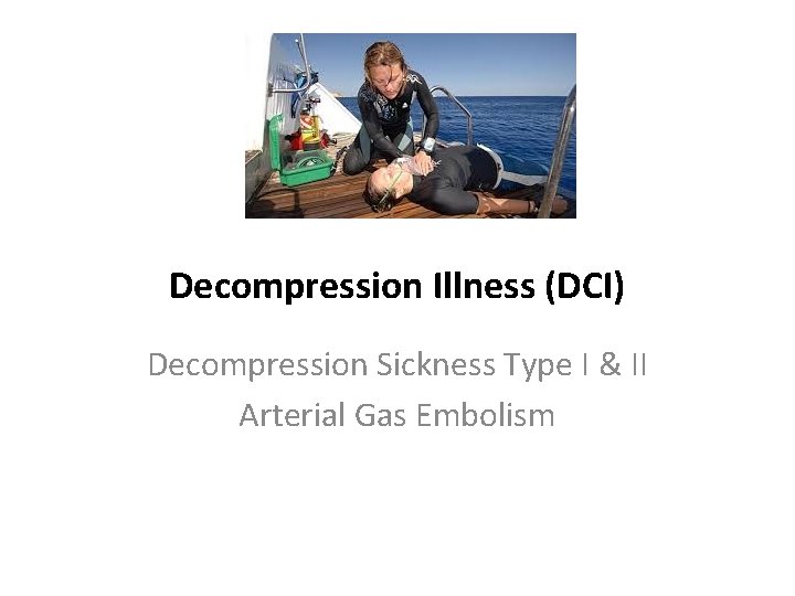 Decompression Illness (DCI) Decompression Sickness Type I & II Arterial Gas Embolism 