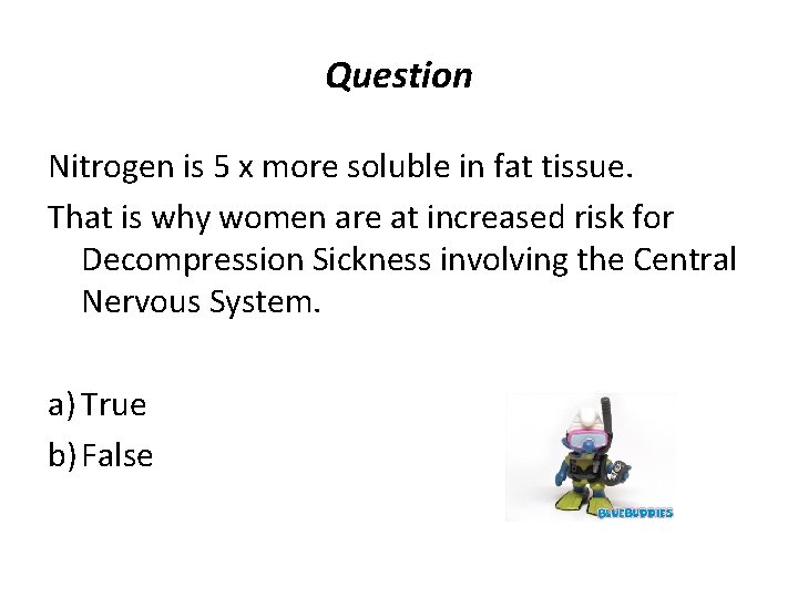 Question Nitrogen is 5 x more soluble in fat tissue. That is why women