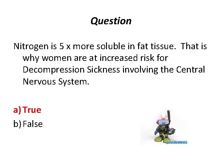 Question Nitrogen is 5 x more soluble in fat tissue. That is why women