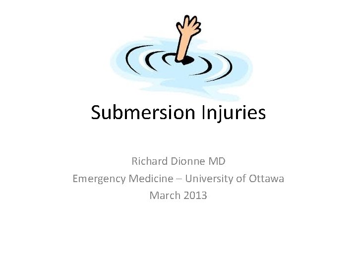 Submersion Injuries Richard Dionne MD Emergency Medicine – University of Ottawa March 2013 