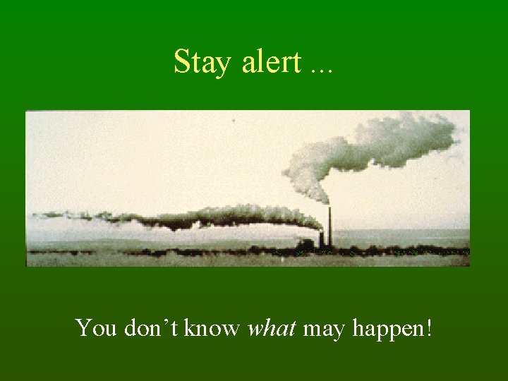 Stay alert. . . You don’t know what may happen! 