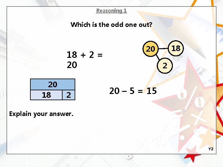 Reasoning 1 Which is the odd one out? 18 + 2 = 20 20