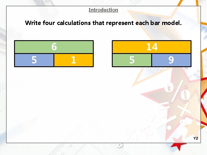 Introduction Write four calculations that represent each bar model. 6 5 14 1 5