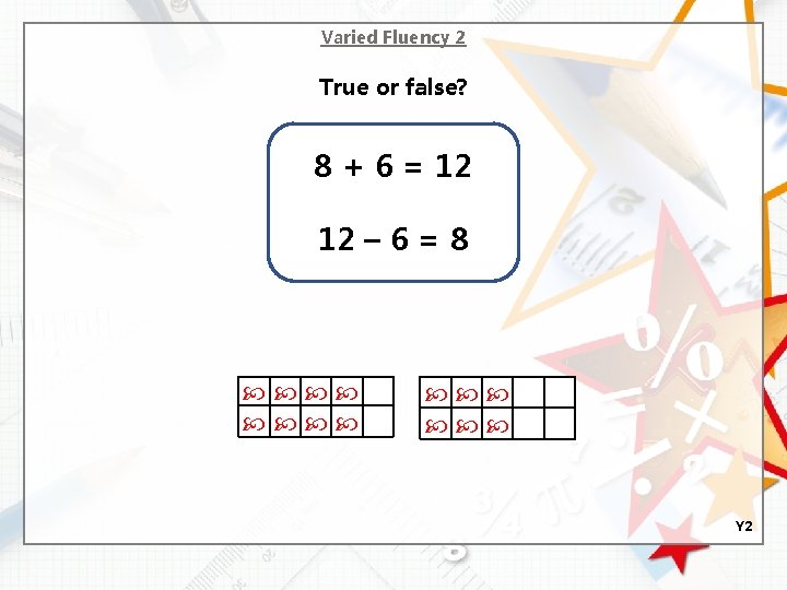 Varied Fluency 2 True or false? 8 + 6 = 12 12 – 6