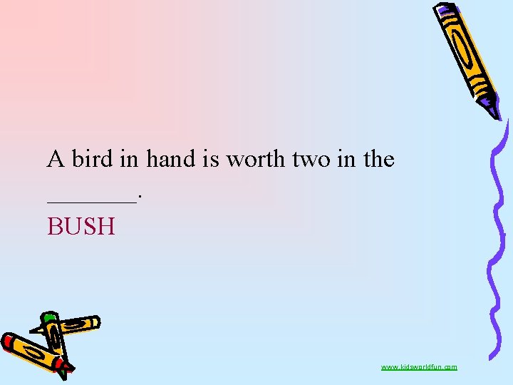 A bird in hand is worth two in the _______. BUSH www. kidsworldfun. com