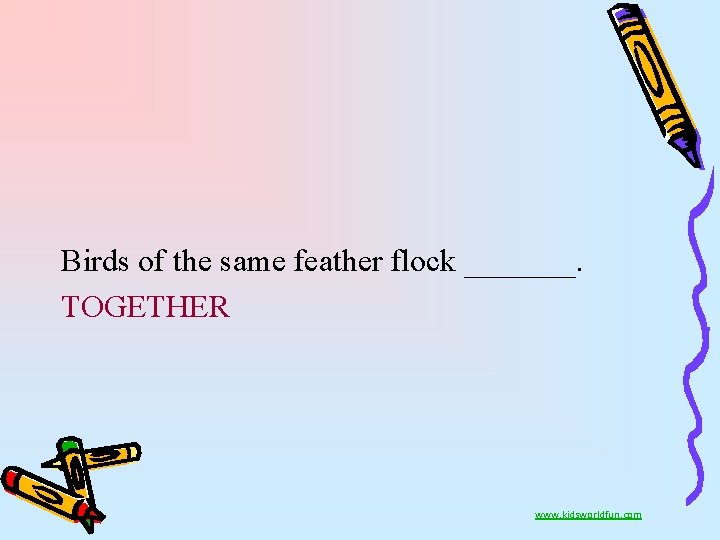 Birds of the same feather flock _______. TOGETHER www. kidsworldfun. com 