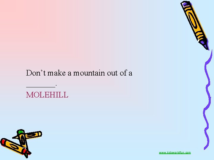Don’t make a mountain out of a _______. MOLEHILL www. kidsworldfun. com 