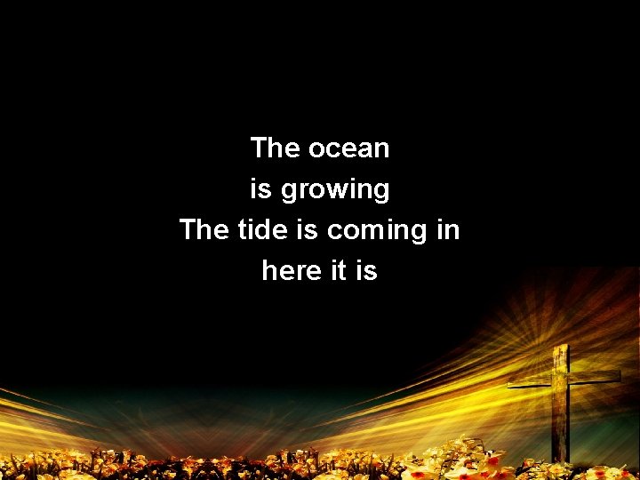 The ocean is growing The tide is coming in here it is 
