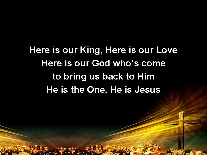 Here is our King, Here is our Love Here is our God who’s come