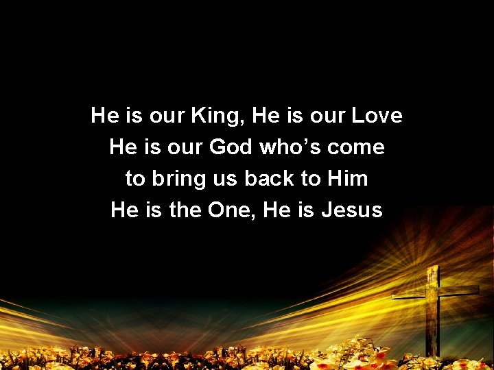 He is our King, He is our Love He is our God who’s come