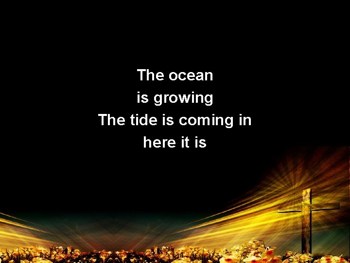 The ocean is growing The tide is coming in here it is 