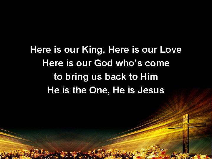 Here is our King, Here is our Love Here is our God who’s come