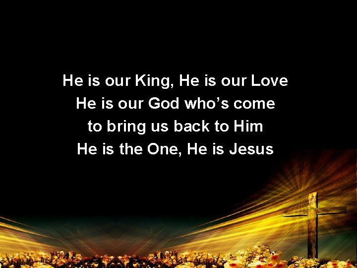 He is our King, He is our Love He is our God who’s come