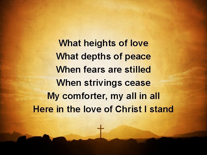 What heights of love What depths of peace When fears are stilled When strivings