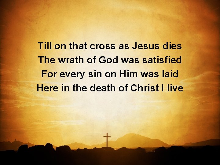 Till on that cross as Jesus dies The wrath of God was satisfied For