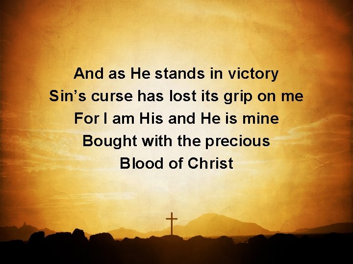 And as He stands in victory Sin’s curse has lost its grip on me