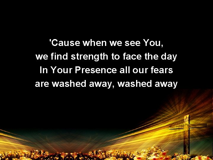 'Cause when we see You, we find strength to face the day In Your